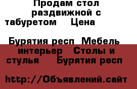 Продам стол раздвижной с табуретом  › Цена ­ 1 990 - Бурятия респ. Мебель, интерьер » Столы и стулья   . Бурятия респ.